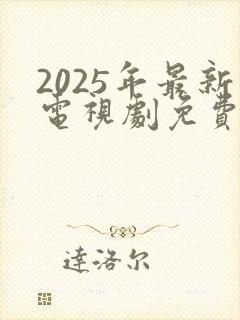2025年最新电视剧免费观看全集完整版