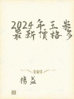 2024年玉米最新价格多少钱一斤呢