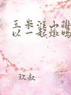 玉米淮山排骨可以一起炖吗