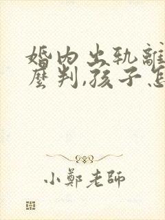 婚内出轨离婚怎么判,孩子怎么分