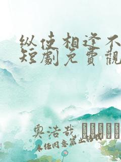 纵使相逢不相识短剧免费观看