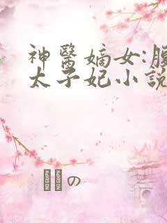 神医嫡女:腹黑太子妃小说完整版
