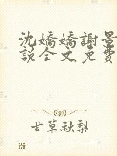 沈娇娇谢景行小说全文免费阅读 沈娇娇谢景行小说全文免费阅读