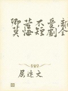 卿若不爱,离开莫悔短剧全集