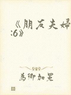 《朋友夫妇交换:6》