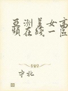 亚洲美女高清视频在线一区
