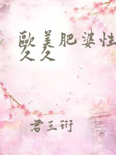 欧美肥婆性猛交久久 欧美肥婆性猛交久久