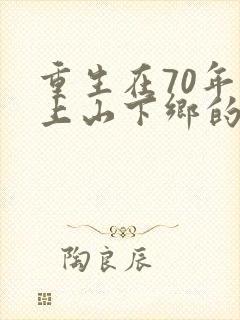 重生在70年代上山下乡的小说 重生在70年代上山下乡的小说
