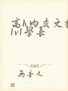 高h肉爽文校园1v1学长