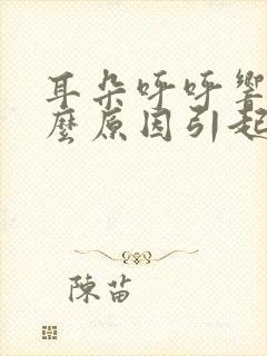 耳朵呼呼响是什么原因引起的