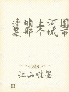 清明上河图说的是哪个城市