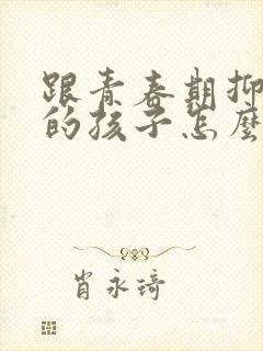 跟青春期抑郁正的孩子怎么沟通