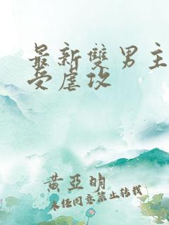 最新双男主小说受虐攻 最新双男主小说受虐攻