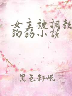 女主被调教成母狗的小说 女主被调教成母狗的小说