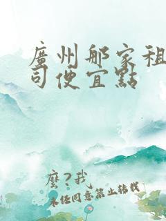 广州那家租车公司便宜点 广州那家租车公司便宜点