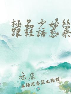 极品少妇丝袜高跟鞋诱惑乘骑