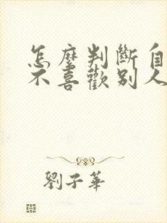 怎么判断自己喜不喜欢别人