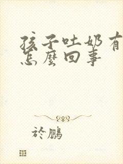孩子吐奶有奶瓣怎么回事