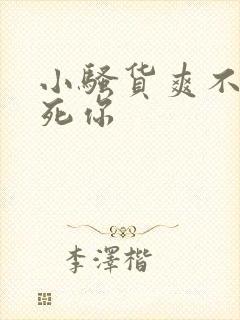 小骚货爽不爽干死你 小骚货爽不爽干死你