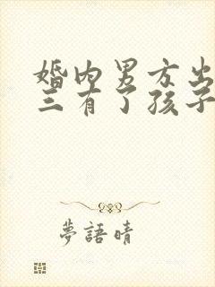 婚内男方出轨小三有了孩子怎么办 婚内男方出轨小三有了孩子怎么办