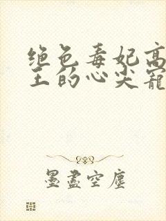 绝色毒妃高冷残王的心尖宠全文阅读