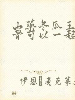山药冬瓜玉米排骨可以一起炖吗