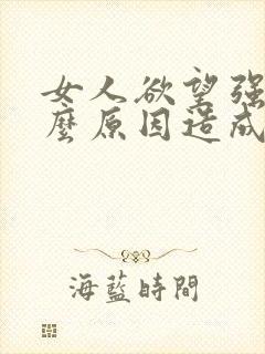 女人欲望强是什么原因造成的怎么办 女人欲望强是什么原因造成的怎么办