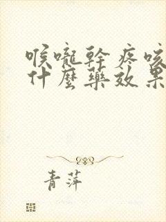 喉咙干疼咳嗽吃什么药效果最好 喉咙干疼咳嗽吃什么药效果最好