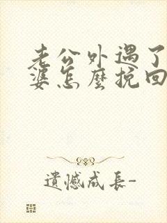 老公外遇了,老婆怎么挽回