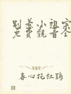别惹小祖宗短剧免费观看全集高清版 别惹小祖宗短剧免费观看全集高清版