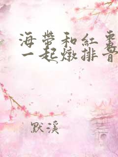 海带和红枣可以一起炖排骨吗