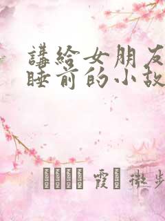 讲给女朋友听的睡前的小故事 讲给女朋友听的睡前的小故事