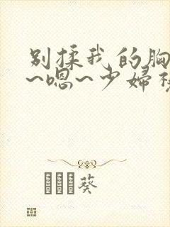 别揉我的胸~啊~嗯~少妇视频