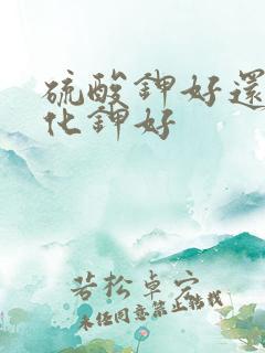 硫酸钾好还是氯化钾好 硫酸钾好还是氯化钾好