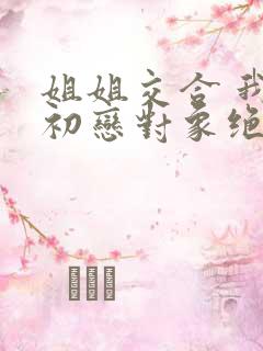 姐姐交合 我的初恋对象绝不是亲姐姐
