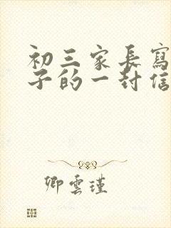 初三家长写给孩子的一封信600字_家长写