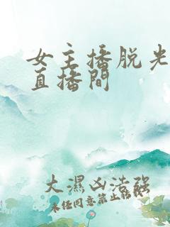 女主播脱光衣服直播间