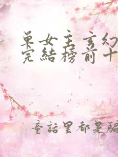 单女主玄幻小说完结榜前十名 单女主玄幻小说完结榜前十名