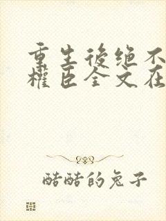 重生后绝不嫁给权臣全文在线阅读
