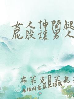 女人伸开腿扒开屁股让男人捅