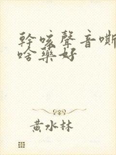 干咳声音嘶哑吃啥药好 干咳声音嘶哑吃啥药好