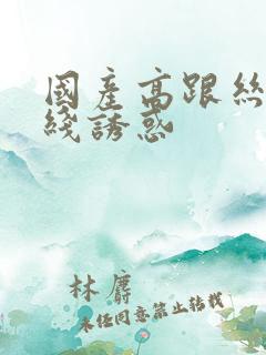 国产高跟丝袜在线诱惑