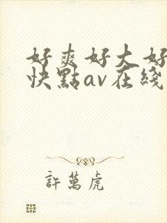 好爽好大好紧再快点av在线 好爽好大好紧再快点av在线