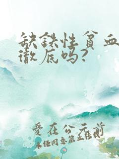 缺铁性贫血能治彻底吗?
