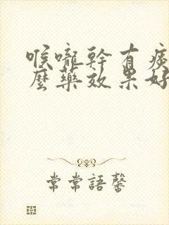 喉咙干有痰吃什么药效果好