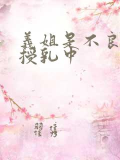 义姐是不良妈妈授乳中 义姐是不良妈妈授乳中
