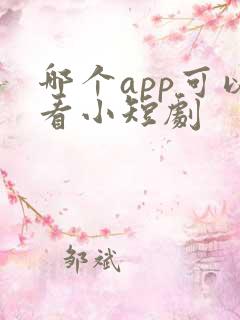 哪个app可以看小短剧