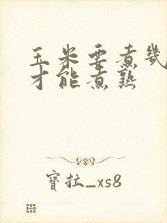 玉米要煮几分钟才能煮熟