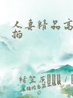 人妻精品高清偷拍 人妻精品高清偷拍
