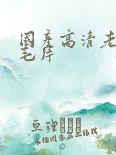 国产高清老女人毛片 国产高清老女人毛片